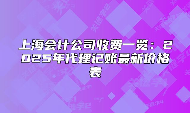 上海會(huì)計(jì)公司收費(fèi)一覽：2025年代理記賬最新價(jià)格表