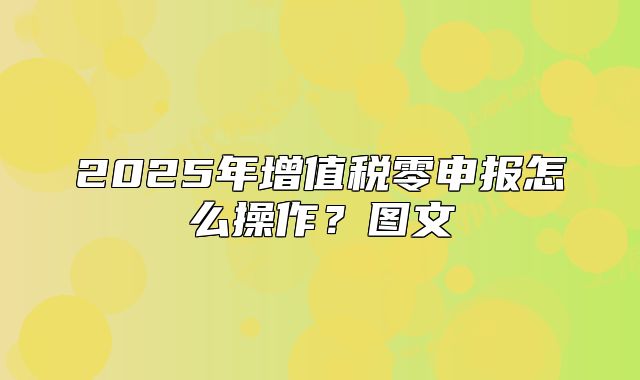 2025年增值稅零申報怎么操作？圖文