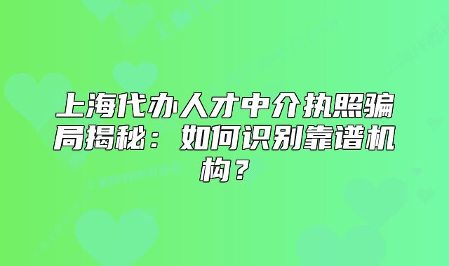 上海代辦人才中介執(zhí)照騙局揭秘：如何識(shí)別靠譜機(jī)構(gòu)？