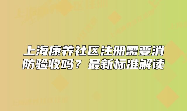 上海康養(yǎng)社區(qū)注冊(cè)需要消防驗(yàn)收嗎？最新標(biāo)準(zhǔn)解讀