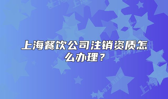 上海餐飲公司注銷資質(zhì)怎么辦理？