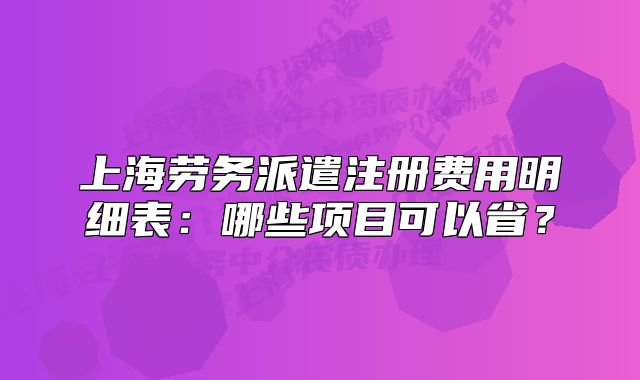 上海勞務(wù)派遣注冊(cè)費(fèi)用明細(xì)表：哪些項(xiàng)目可以?。? class=