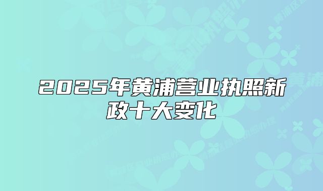 2025年黃浦營業(yè)執(zhí)照新政十大變化