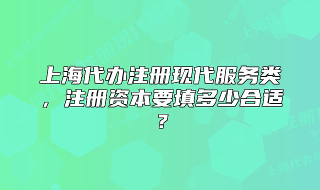 上海代辦注冊現(xiàn)代服務(wù)類，注冊資本要填多少合適？