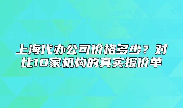 上海代辦公司價格多少？對比10家機構(gòu)的真實報價單