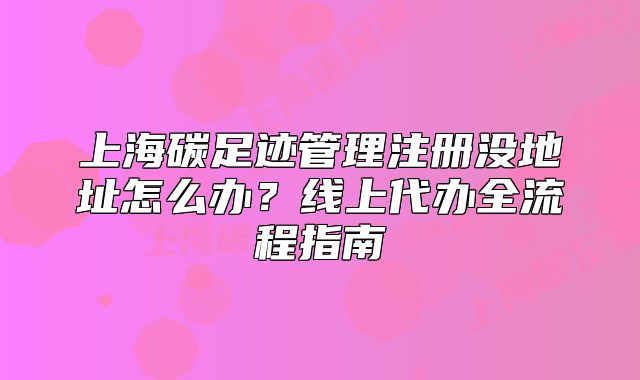 上海碳足跡管理注冊(cè)沒(méi)地址怎么辦？線上代辦全流程指南