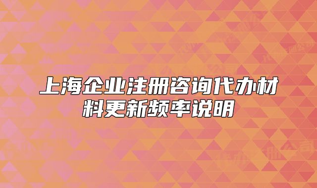 上海企業(yè)注冊咨詢代辦材料更新頻率說明