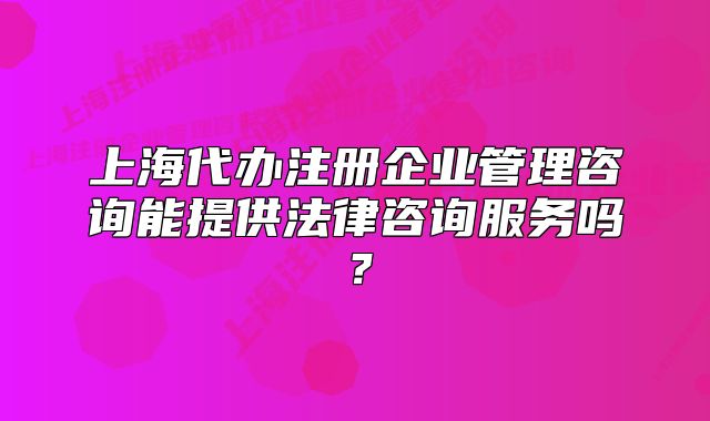 上海代辦注冊(cè)企業(yè)管理咨詢能提供法律咨詢服務(wù)嗎？