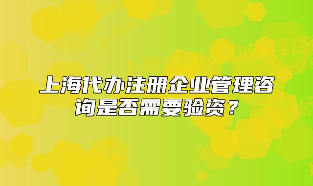 上海代辦注冊(cè)企業(yè)管理咨詢是否需要驗(yàn)資？