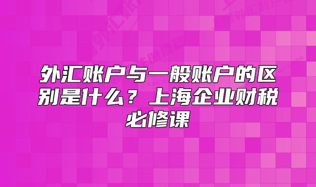 外匯賬戶與一般賬戶的區(qū)別是什么？上海企業(yè)財(cái)稅必修課