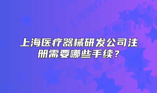 上海醫(yī)療器械研發(fā)公司注冊(cè)需要哪些手續(xù)？