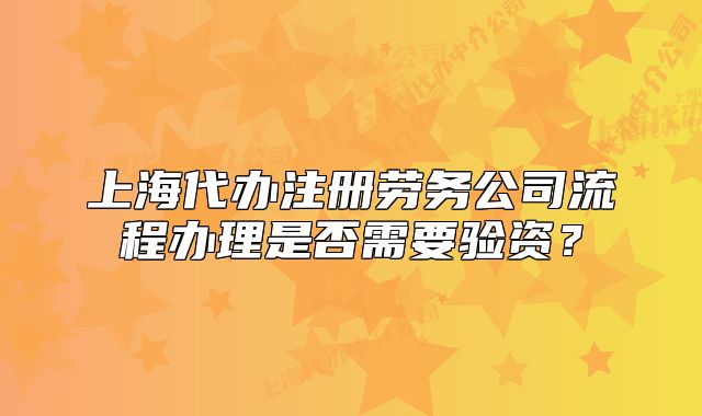 上海代辦注冊勞務(wù)公司流程辦理是否需要驗(yàn)資？