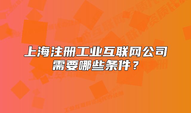 上海注冊工業(yè)互聯(lián)網(wǎng)公司需要哪些條件？