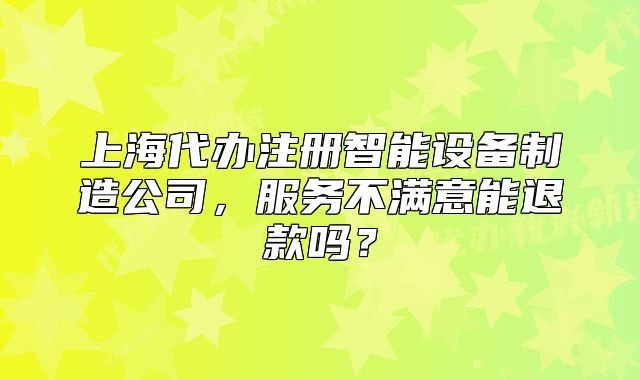 上海代辦注冊智能設(shè)備制造公司，服務(wù)不滿意能退款嗎？