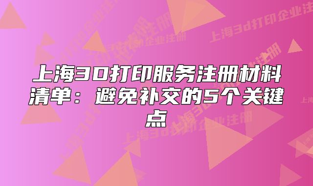 上海3D打印服務(wù)注冊材料清單：避免補(bǔ)交的5個關(guān)鍵點