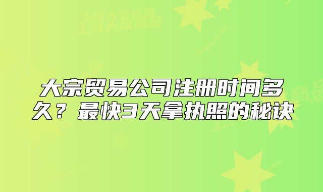 大宗貿(mào)易公司注冊時(shí)間多久？最快3天拿執(zhí)照的秘訣