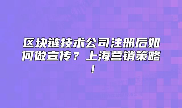 區(qū)塊鏈技術(shù)公司注冊(cè)后如何做宣傳？上海營(yíng)銷策略！