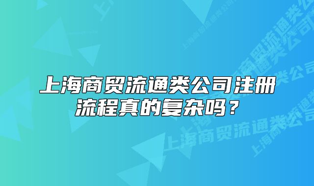 上海商貿(mào)流通類公司注冊流程真的復(fù)雜嗎？
