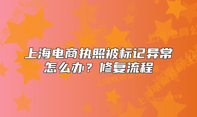 上海電商執(zhí)照被標(biāo)記異常怎么辦？修復(fù)流程