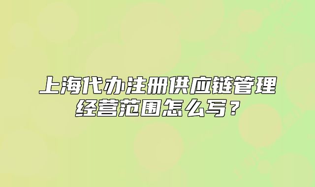上海代辦注冊(cè)供應(yīng)鏈管理經(jīng)營(yíng)范圍怎么寫？