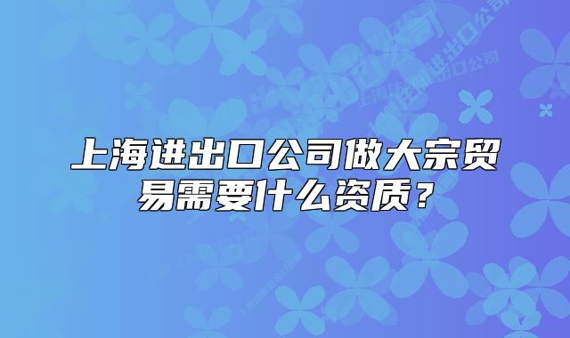 上海進(jìn)出口公司做大宗貿(mào)易需要什么資質(zhì)？