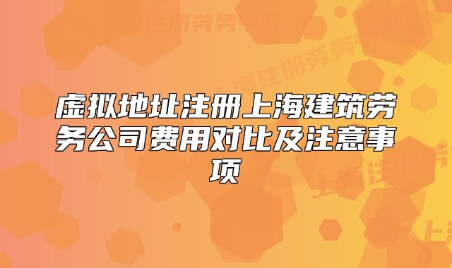 虛擬地址注冊上海建筑勞務(wù)公司費(fèi)用對比及注意事項(xiàng)