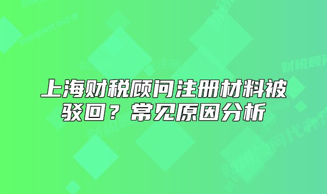 上海財(cái)稅顧問(wèn)注冊(cè)材料被駁回？常見原因分析