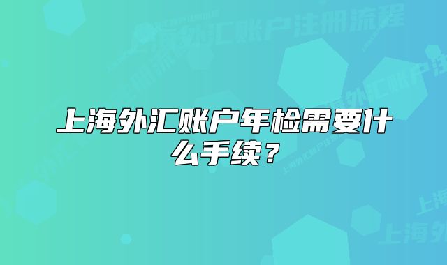 上海外匯賬戶年檢需要什么手續(xù)？