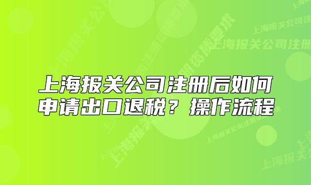 上海報(bào)關(guān)公司注冊(cè)后如何申請(qǐng)出口退稅？操作流程