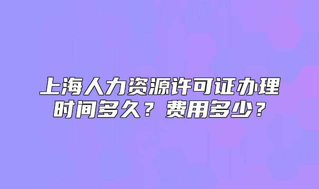 上海人力資源許可證辦理時間多久？費(fèi)用多少？