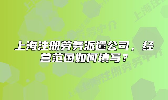 上海注冊勞務(wù)派遣公司，經(jīng)營范圍如何填寫？
