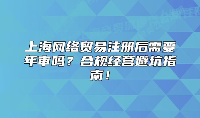 上海網(wǎng)絡(luò)貿(mào)易注冊后需要年審嗎？合規(guī)經(jīng)營避坑指南！