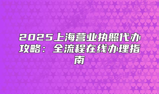 2025上海營(yíng)業(yè)執(zhí)照代辦攻略：全流程在線辦理指南
