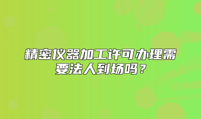 精密儀器加工許可辦理需要法人到場嗎？