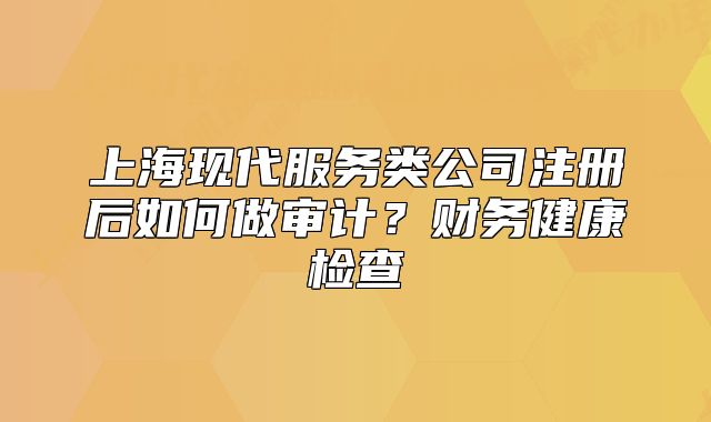 上?，F(xiàn)代服務類公司注冊后如何做審計？財務健康檢查
