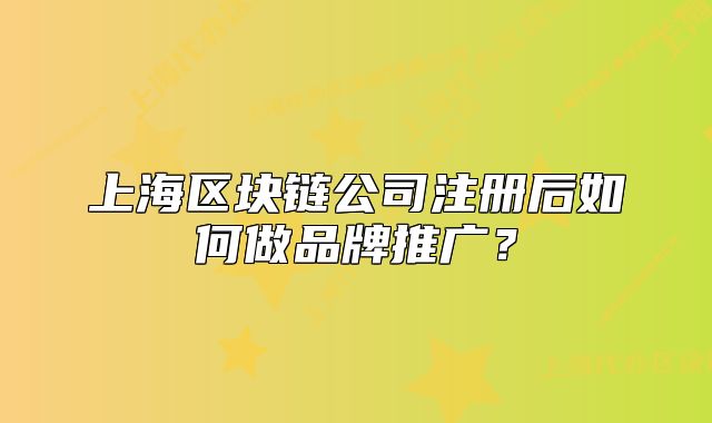 上海區(qū)塊鏈公司注冊后如何做品牌推廣？