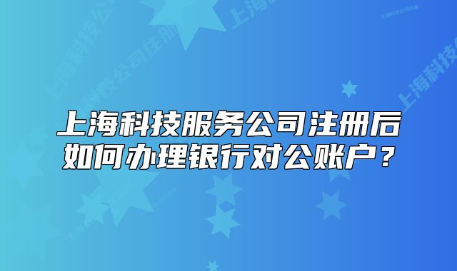 上?？萍挤?wù)公司注冊后如何辦理銀行對公賬戶？