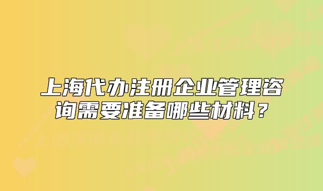 上海代辦注冊企業(yè)管理咨詢需要準備哪些材料？