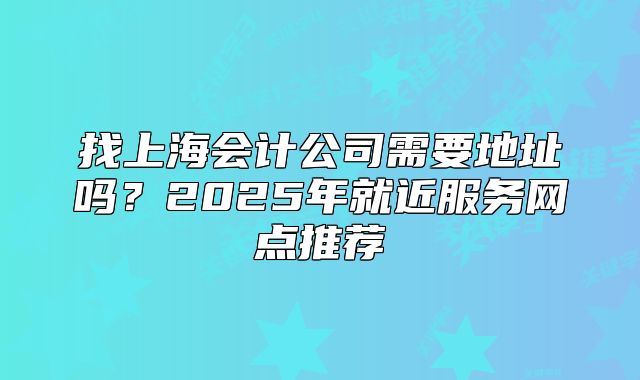 找上海會(huì)計(jì)公司需要地址嗎？2025年就近服務(wù)網(wǎng)點(diǎn)推薦