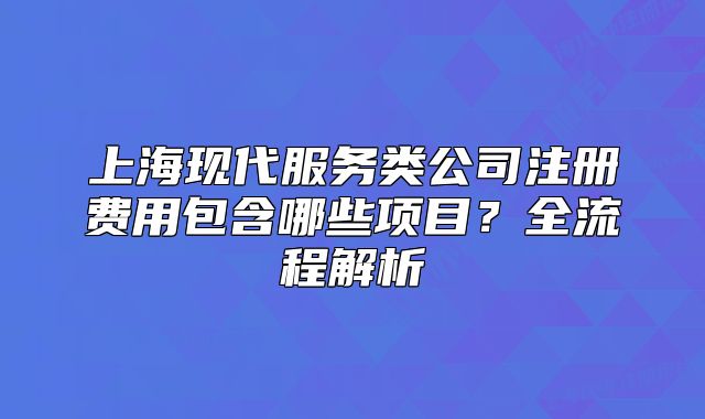 上?，F(xiàn)代服務(wù)類公司注冊費用包含哪些項目？全流程解析