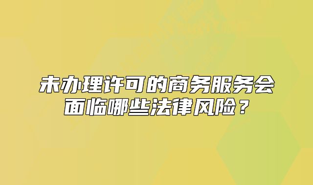未辦理許可的商務(wù)服務(wù)會(huì)面臨哪些法律風(fēng)險(xiǎn)？