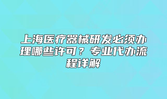 上海醫(yī)療器械研發(fā)必須辦理哪些許可？專(zhuān)業(yè)代辦流程詳解