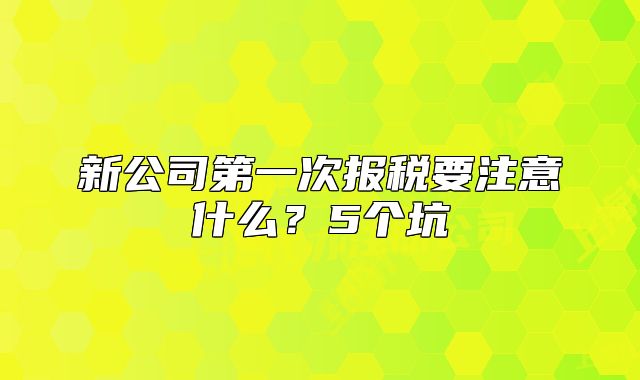 新公司第一次報(bào)稅要注意什么？5個(gè)坑