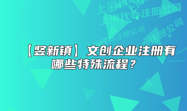 【豎新鎮(zhèn)】文創(chuàng)企業(yè)注冊有哪些特殊流程？