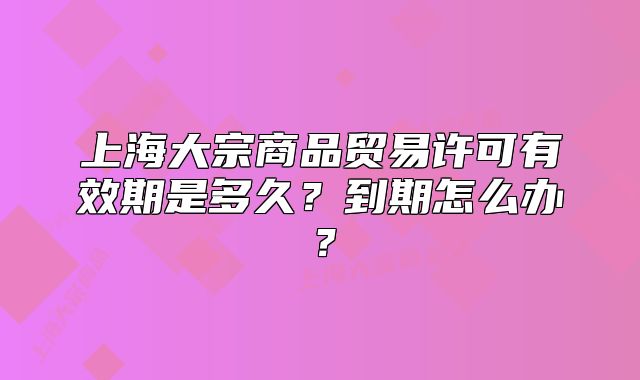 上海大宗商品貿(mào)易許可有效期是多久？到期怎么辦？