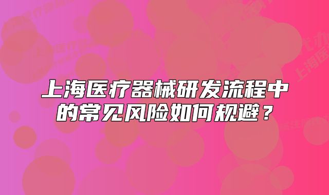 上海醫(yī)療器械研發(fā)流程中的常見風險如何規(guī)避？