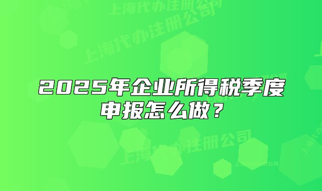 2025年企業(yè)所得稅季度申報怎么做？