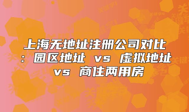 上海無(wú)地址注冊(cè)公司對(duì)比：園區(qū)地址 vs 虛擬地址 vs 商住兩用房