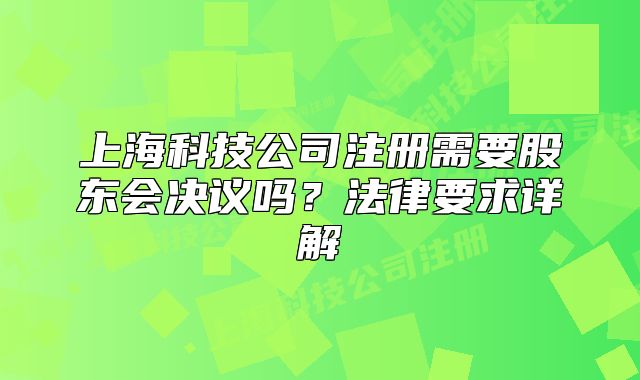 上海科技公司注冊(cè)需要股東會(huì)決議嗎？法律要求詳解