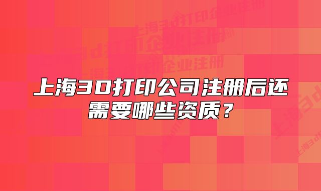 上海3D打印公司注冊(cè)后還需要哪些資質(zhì)？